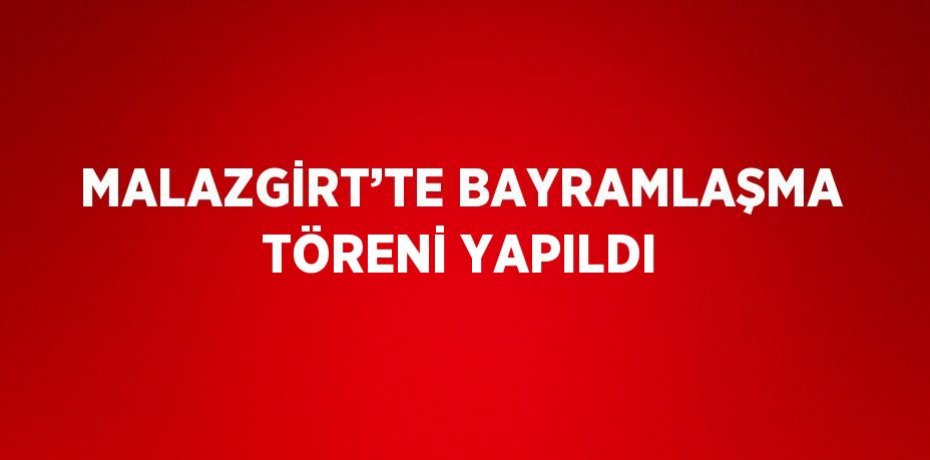 MALAZGİRT’TE BAYRAMLAŞMA TÖRENİ YAPILDI