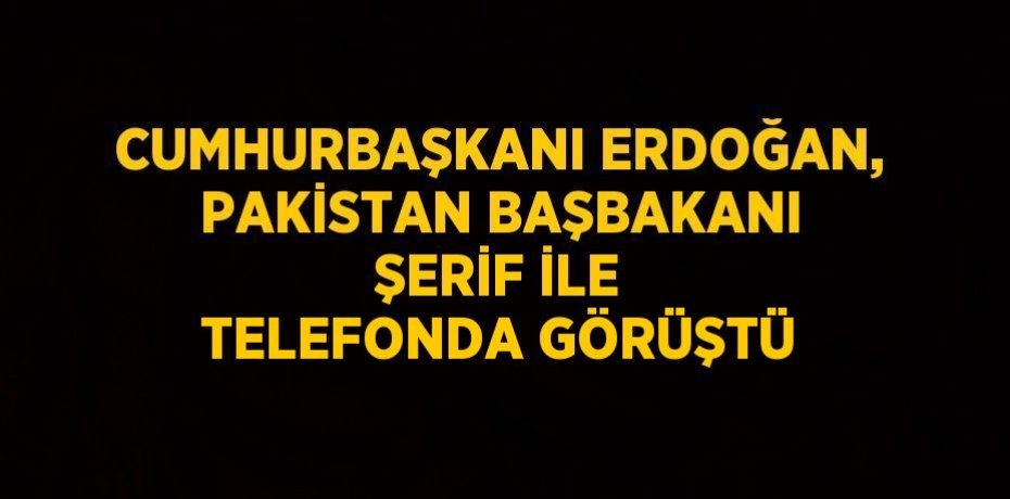 CUMHURBAŞKANI ERDOĞAN, PAKİSTAN BAŞBAKANI ŞERİF İLE TELEFONDA GÖRÜŞTÜ