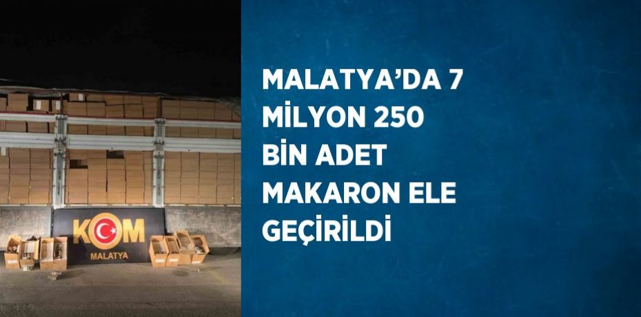 MALATYA’DA 7 MİLYON 250 BİN ADET MAKARON ELE GEÇİRİLDİ