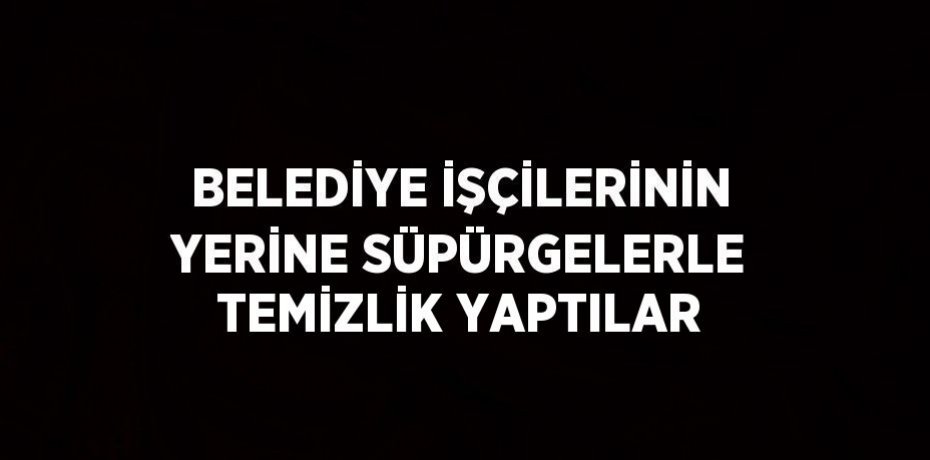 BELEDİYE İŞÇİLERİNİN YERİNE SÜPÜRGELERLE TEMİZLİK YAPTILAR