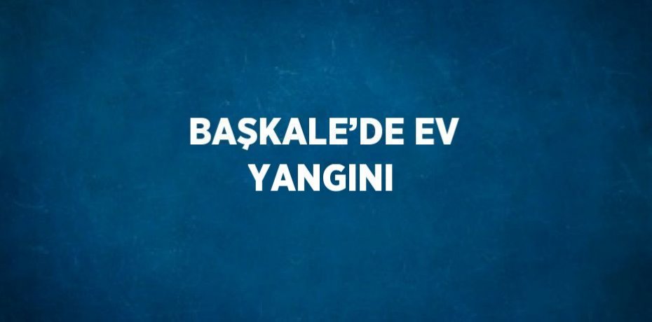 BAŞKALE’DE EV YANGINI