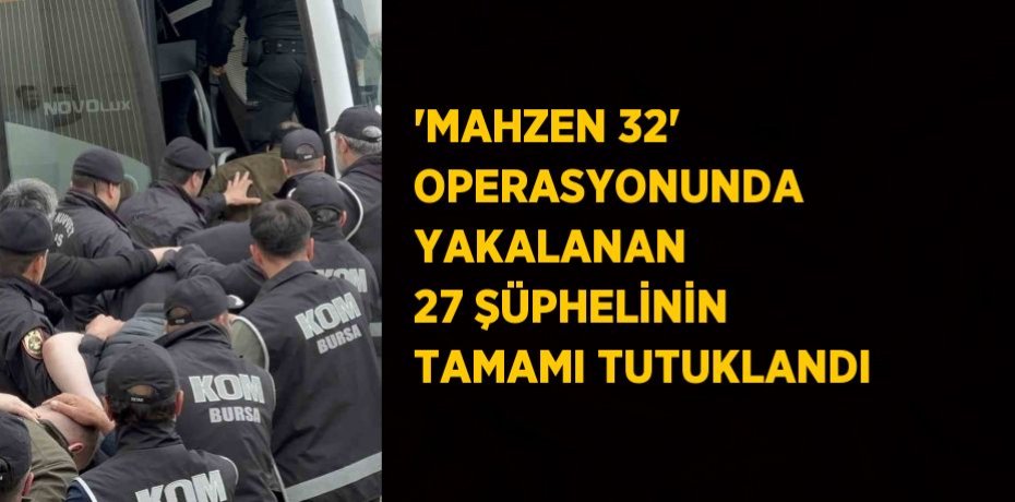 'MAHZEN 32' OPERASYONUNDA YAKALANAN 27 ŞÜPHELİNİN TAMAMI TUTUKLANDI