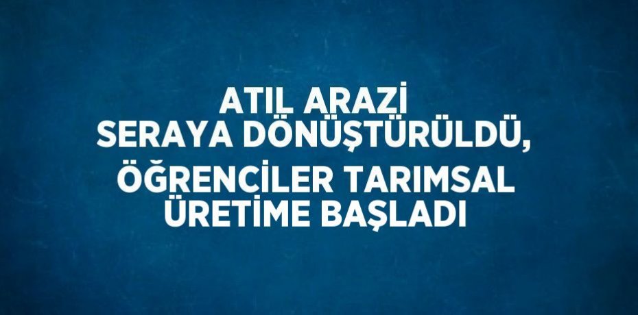 ATIL ARAZİ SERAYA DÖNÜŞTÜRÜLDÜ, ÖĞRENCİLER TARIMSAL ÜRETİME BAŞLADI