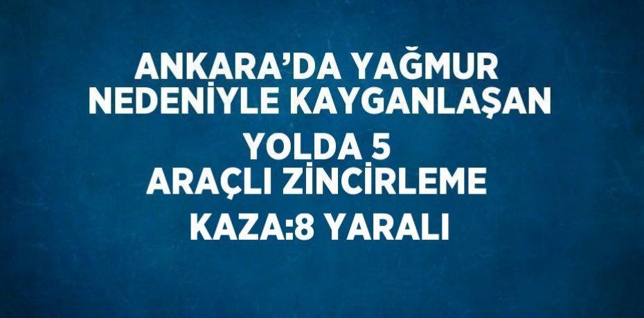 ANKARA’DA YAĞMUR NEDENİYLE KAYGANLAŞAN YOLDA 5 ARAÇLI ZİNCİRLEME KAZA:8 YARALI