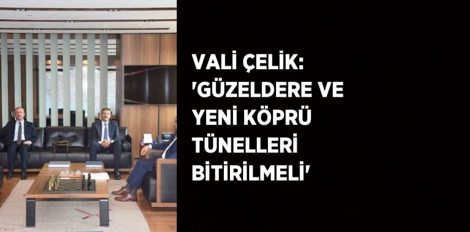 VALİ ÇELİK: 'GÜZELDERE VE YENİ KÖPRÜ TÜNELLERİ BİTİRİLMELİ'