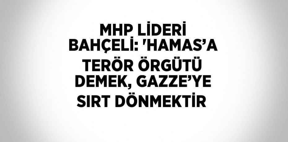 MHP LİDERİ BAHÇELİ: 'HAMAS’A TERÖR ÖRGÜTÜ DEMEK, GAZZE’YE SIRT DÖNMEKTİR