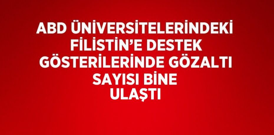 ABD ÜNİVERSİTELERİNDEKİ FİLİSTİN’E DESTEK GÖSTERİLERİNDE GÖZALTI SAYISI BİNE ULAŞTI