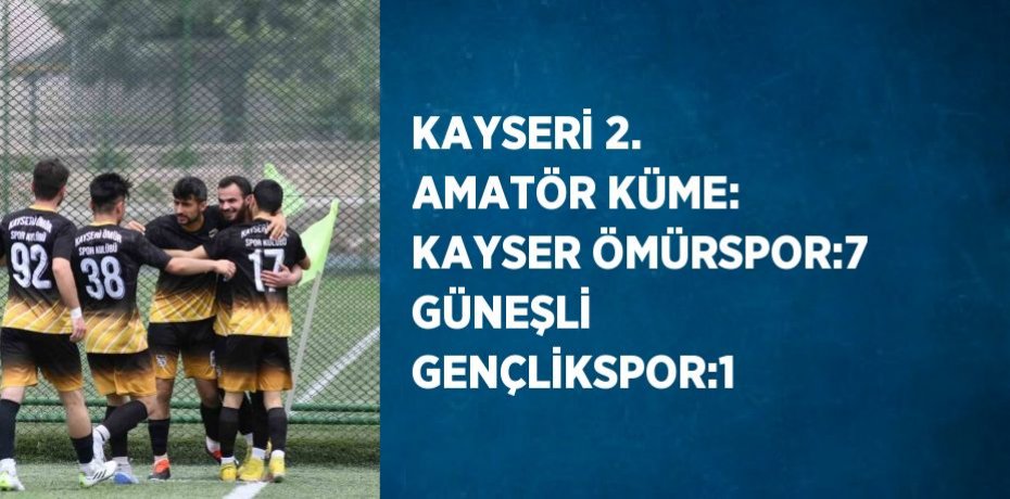KAYSERİ 2. AMATÖR KÜME: KAYSER ÖMÜRSPOR:7 GÜNEŞLİ GENÇLİKSPOR:1