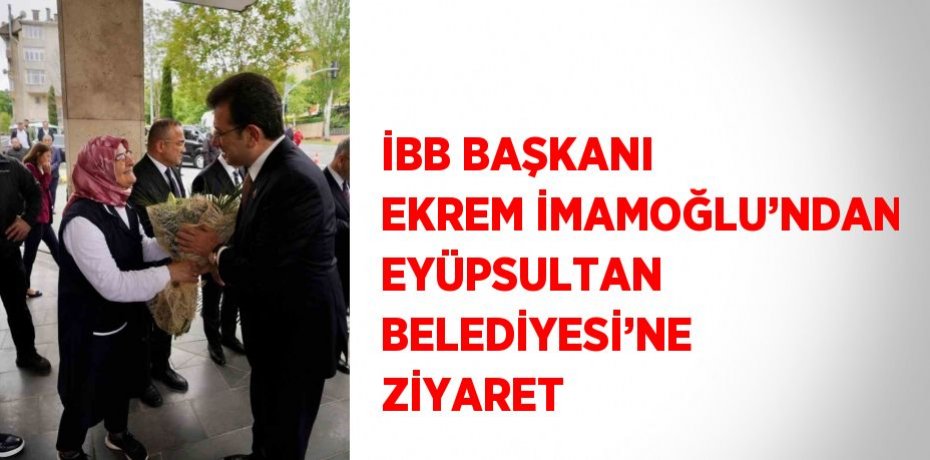 İBB BAŞKANI EKREM İMAMOĞLU’NDAN EYÜPSULTAN BELEDİYESİ’NE ZİYARET