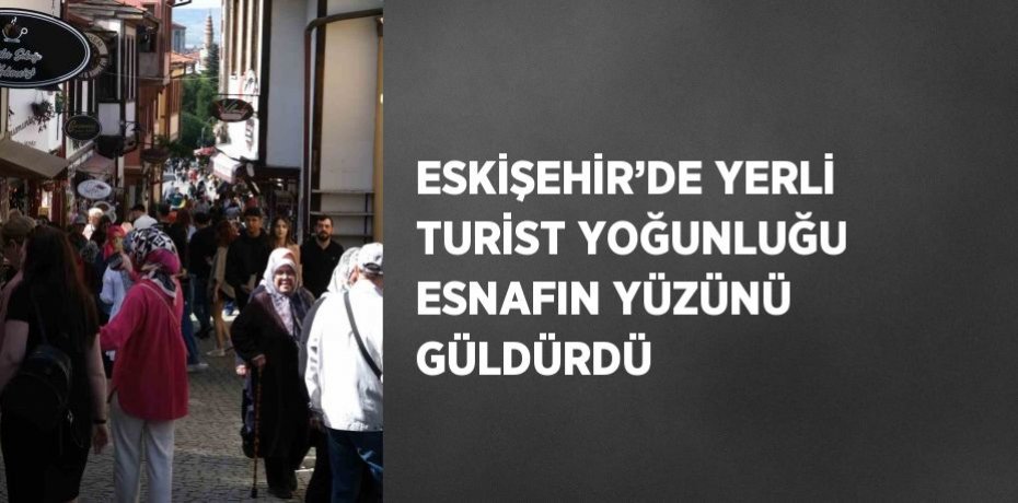 ESKİŞEHİR’DE YERLİ TURİST YOĞUNLUĞU ESNAFIN YÜZÜNÜ GÜLDÜRDÜ