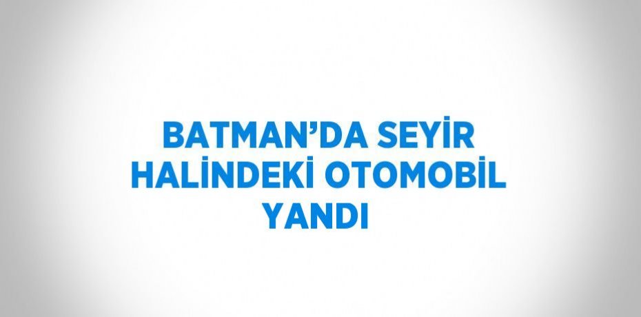BATMAN’DA SEYİR HALİNDEKİ OTOMOBİL YANDI