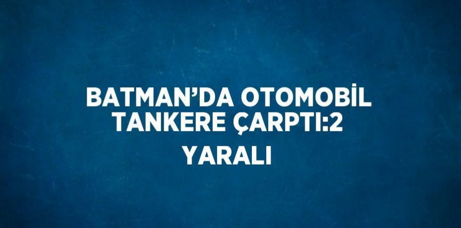 BATMAN’DA OTOMOBİL TANKERE ÇARPTI:2 YARALI