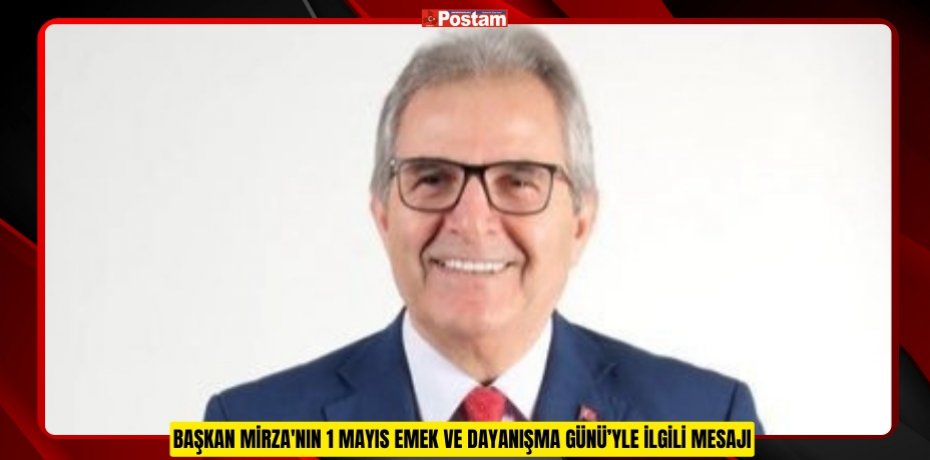 BAŞKAN MİRZA'NIN 1 MAYIS EMEK VE DAYANIŞMA GÜNÜ’YLE İLGİLİ MESAJI