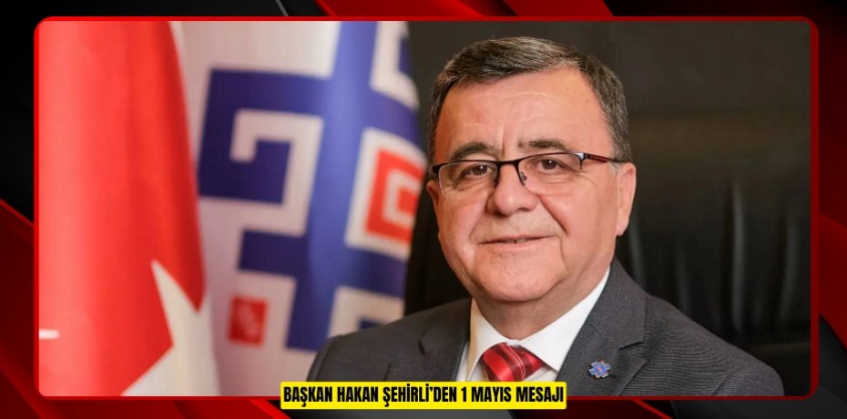 BAŞKAN HAKAN ŞEHİRLİ’DEN 1 MAYIS MESAJI