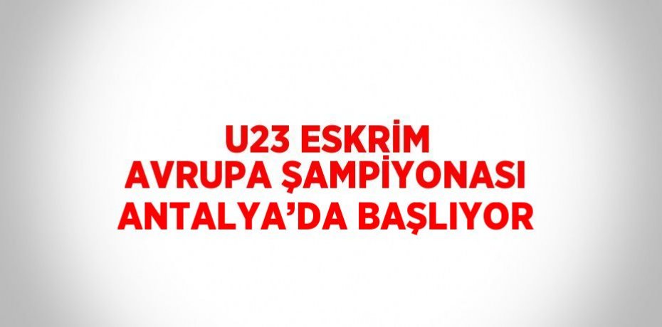 U23 ESKRİM AVRUPA ŞAMPİYONASI ANTALYA’DA BAŞLIYOR