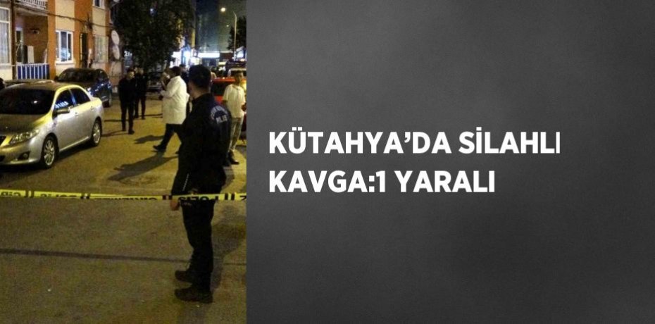 KÜTAHYA’DA SİLAHLI KAVGA:1 YARALI