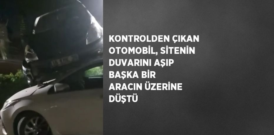 KONTROLDEN ÇIKAN OTOMOBİL, SİTENİN DUVARINI AŞIP BAŞKA BİR ARACIN ÜZERİNE DÜŞTÜ