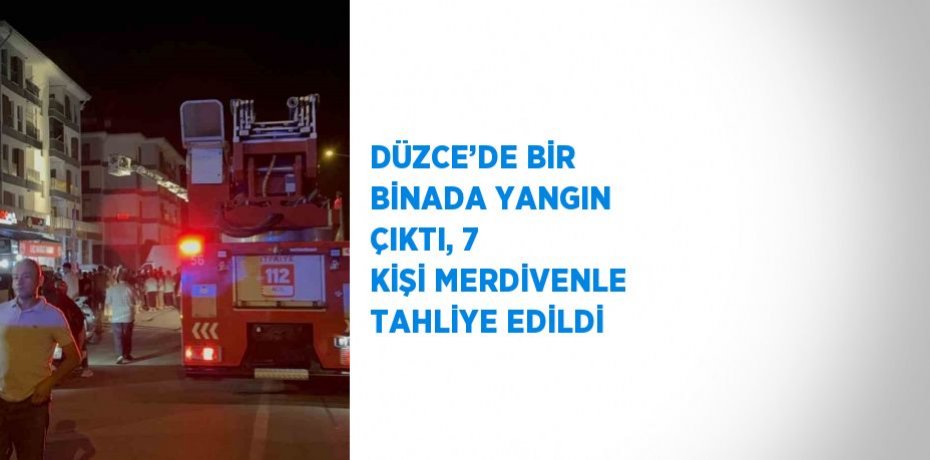 DÜZCE’DE BİR BİNADA YANGIN ÇIKTI, 7 KİŞİ MERDİVENLE TAHLİYE EDİLDİ