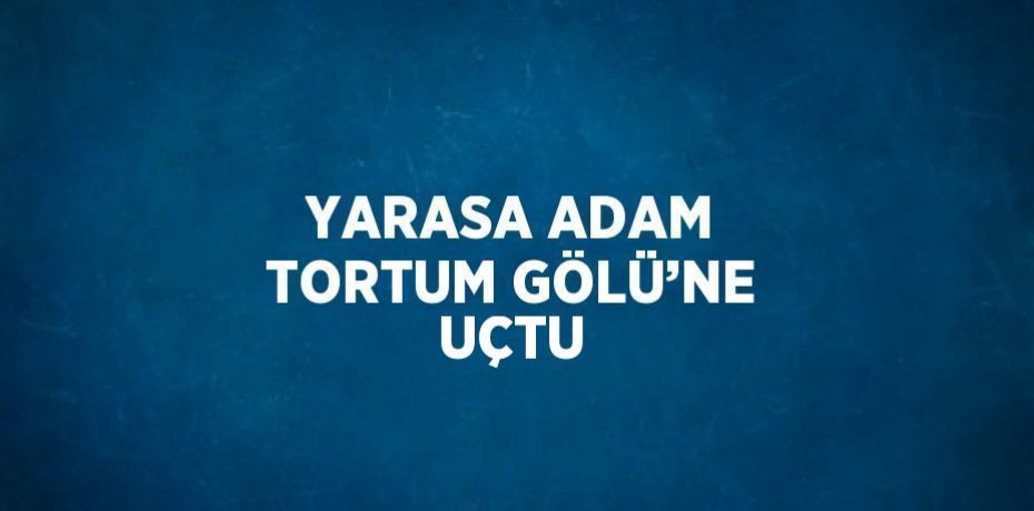 YARASA ADAM TORTUM GÖLÜ’NE UÇTU