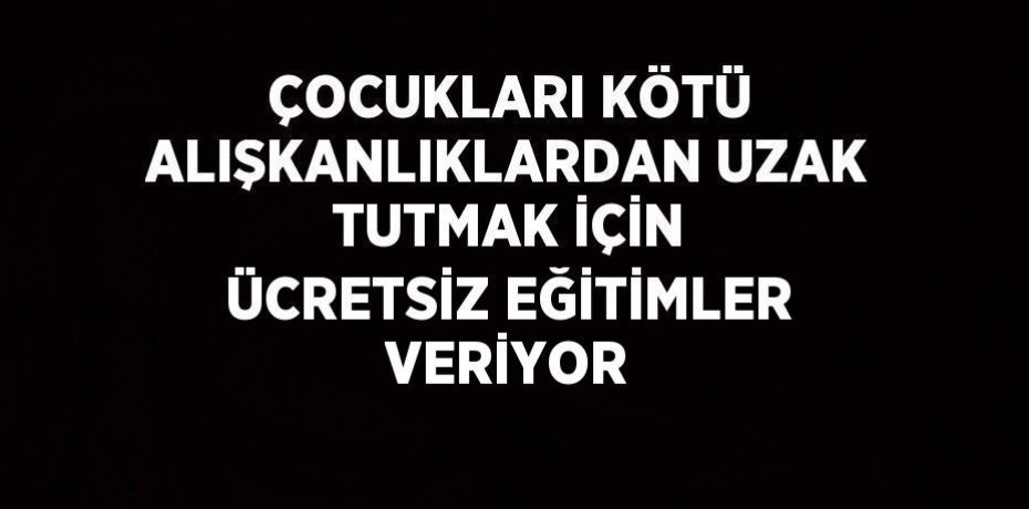 ÇOCUKLARI KÖTÜ ALIŞKANLIKLARDAN UZAK TUTMAK İÇİN ÜCRETSİZ EĞİTİMLER VERİYOR