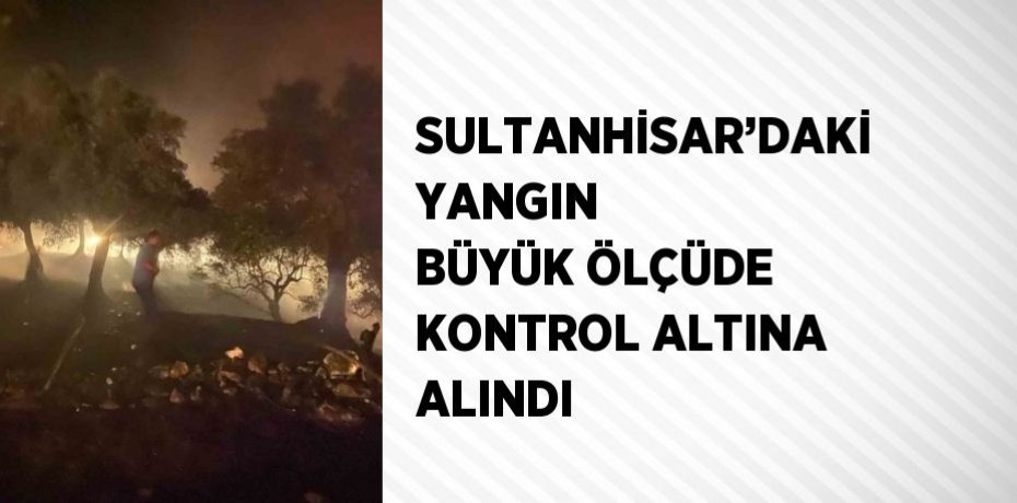 SULTANHİSAR’DAKİ YANGIN BÜYÜK ÖLÇÜDE KONTROL ALTINA ALINDI