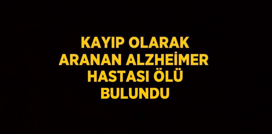 KAYIP OLARAK ARANAN ALZHEİMER HASTASI ÖLÜ BULUNDU