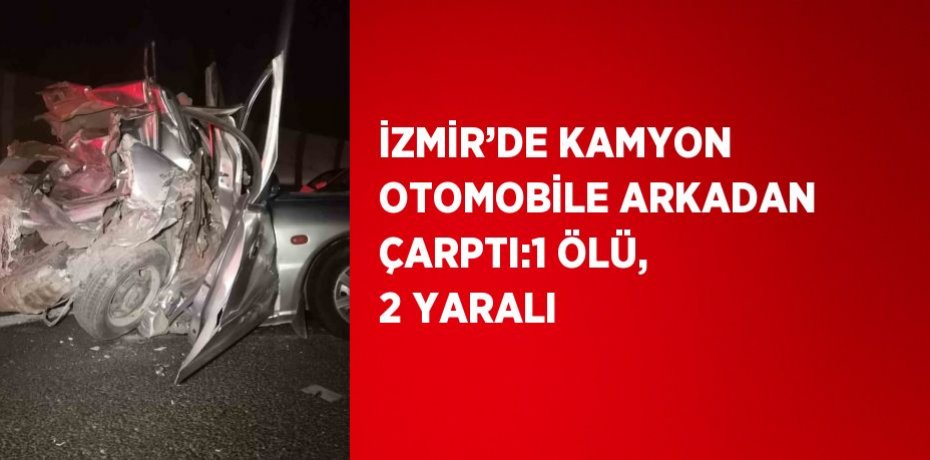 İZMİR’DE KAMYON OTOMOBİLE ARKADAN ÇARPTI:1 ÖLÜ, 2 YARALI