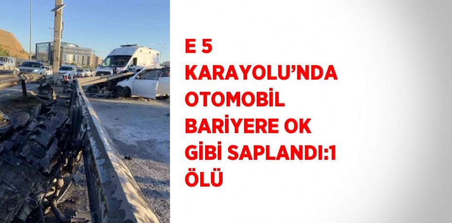 E 5 KARAYOLU’NDA OTOMOBİL BARİYERE OK GİBİ SAPLANDI:1 ÖLÜ