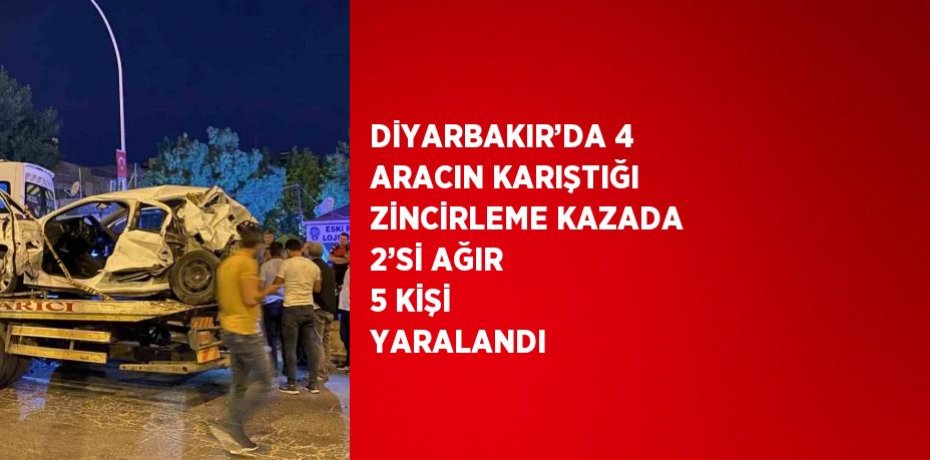 DİYARBAKIR’DA 4 ARACIN KARIŞTIĞI ZİNCİRLEME KAZADA 2’Sİ AĞIR 5 KİŞİ YARALANDI