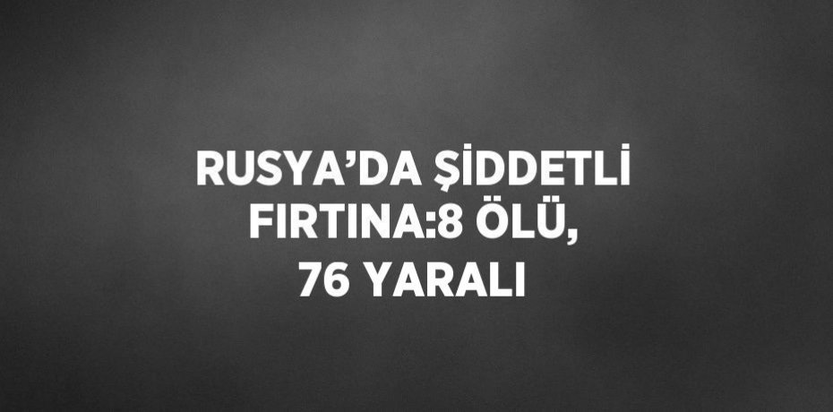RUSYA’DA ŞİDDETLİ FIRTINA:8 ÖLÜ, 76 YARALI