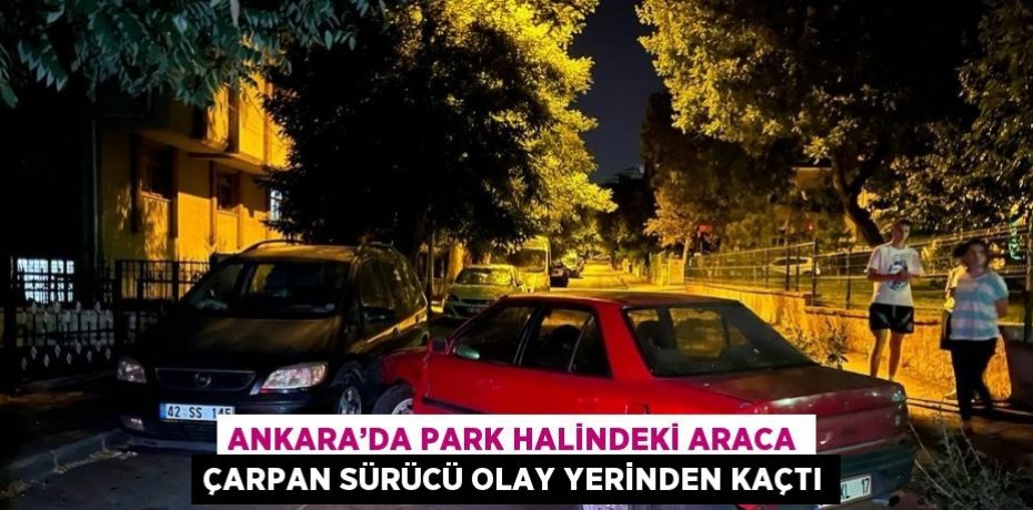 ANKARA’DA PARK HALİNDEKİ ARACA ÇARPAN SÜRÜCÜ OLAY YERİNDEN KAÇTI