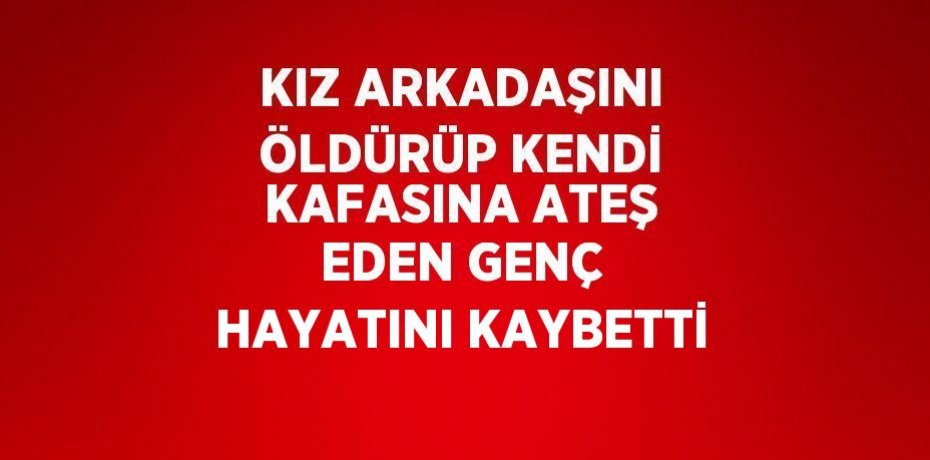KIZ ARKADAŞINI ÖLDÜRÜP KENDİ KAFASINA ATEŞ EDEN GENÇ HAYATINI KAYBETTİ