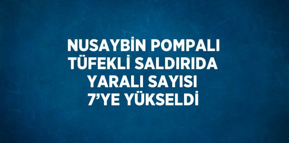 NUSAYBİN POMPALI TÜFEKLİ SALDIRIDA YARALI SAYISI 7’YE YÜKSELDİ