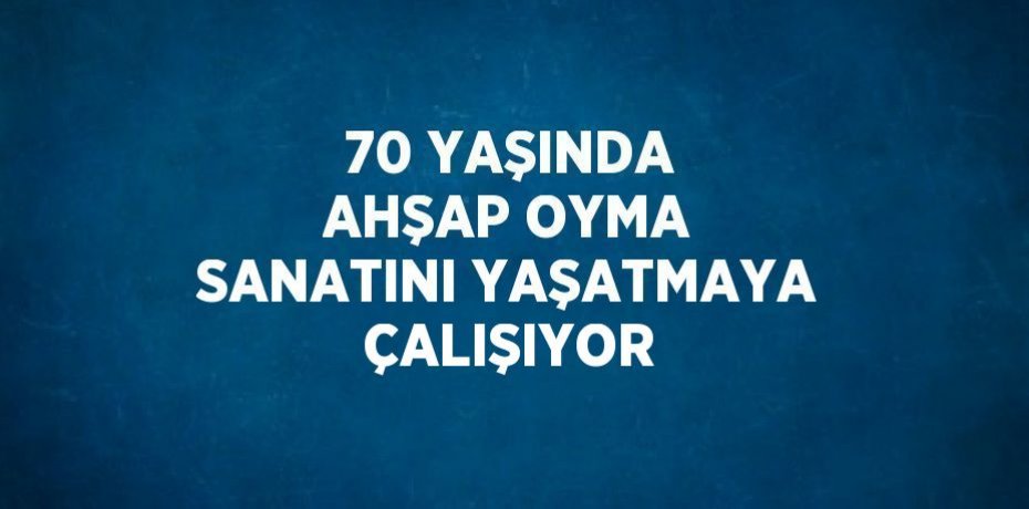70 YAŞINDA AHŞAP OYMA SANATINI YAŞATMAYA ÇALIŞIYOR