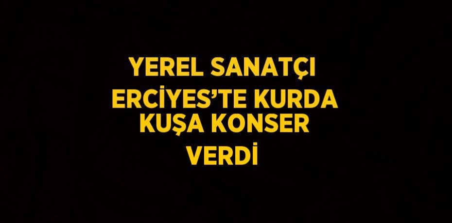 YEREL SANATÇI ERCİYES’TE KURDA KUŞA KONSER VERDİ