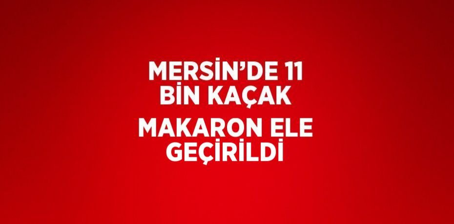 MERSİN’DE 11 BİN KAÇAK MAKARON ELE GEÇİRİLDİ