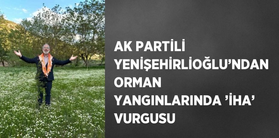 AK PARTİLİ YENİŞEHİRLİOĞLU’NDAN ORMAN YANGINLARINDA ’İHA’ VURGUSU