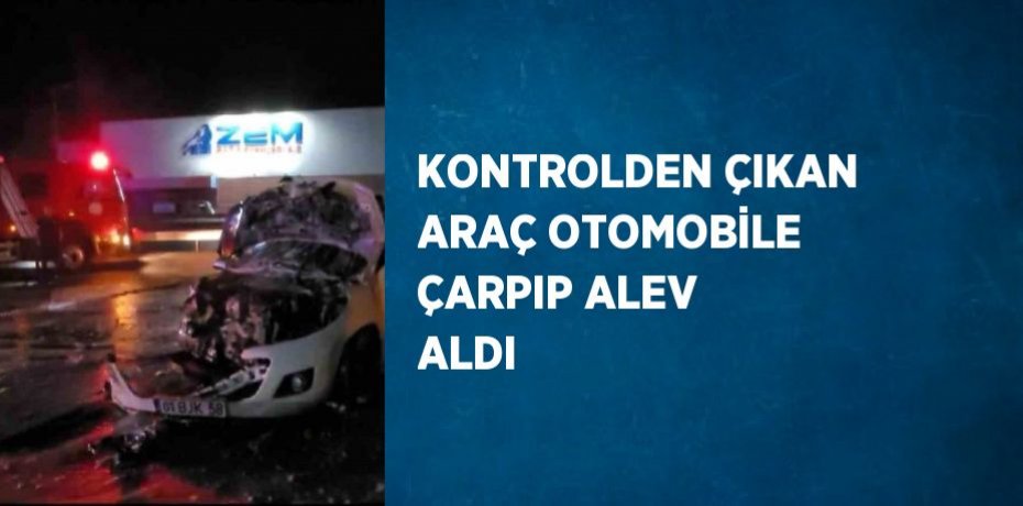KONTROLDEN ÇIKAN ARAÇ OTOMOBİLE ÇARPIP ALEV ALDI
