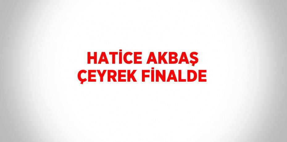 HATİCE AKBAŞ ÇEYREK FİNALDE