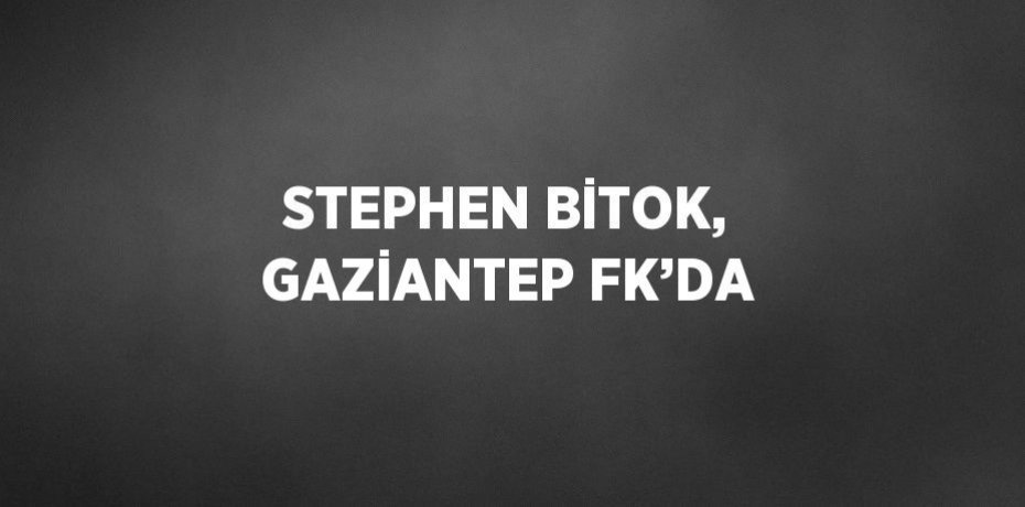 STEPHEN BİTOK, GAZİANTEP FK’DA