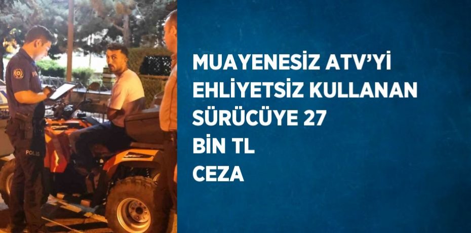 MUAYENESİZ ATV’Yİ EHLİYETSİZ KULLANAN SÜRÜCÜYE 27 BİN TL CEZA