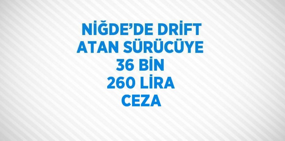 NİĞDE’DE DRİFT ATAN SÜRÜCÜYE 36 BİN 260 LİRA CEZA