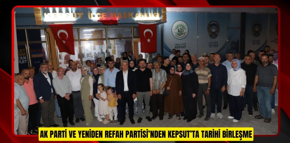 AK PARTİ VE YENİDEN REFAH PARTİSİ’NDEN KEPSUT’TA TARİHİ BİRLEŞME