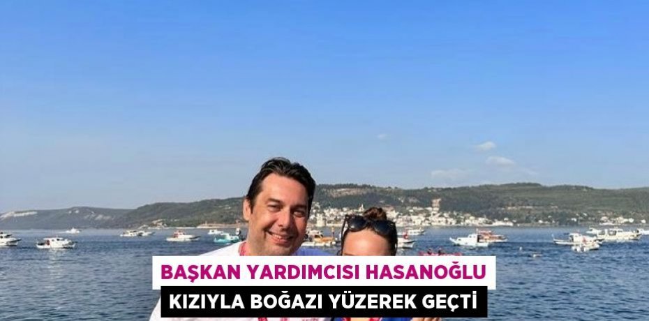 BAŞKAN YARDIMCISI HASANOĞLU KIZIYLA BOĞAZI YÜZEREK GEÇTİ
