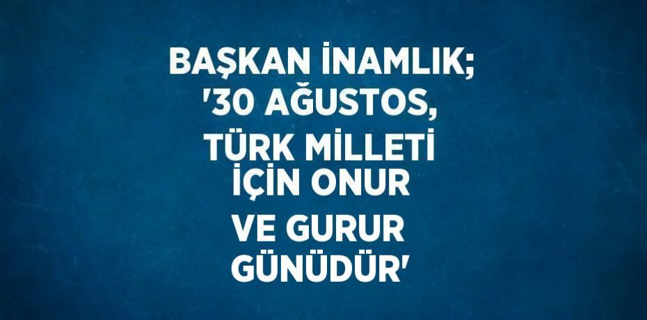 BAŞKAN İNAMLIK; '30 AĞUSTOS, TÜRK MİLLETİ İÇİN ONUR VE GURUR GÜNÜDÜR'