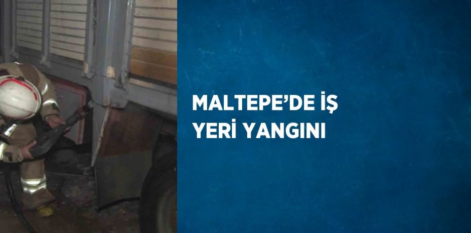 MALTEPE’DE İŞ YERİ YANGINI