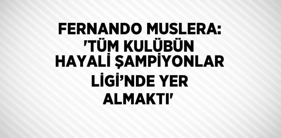 FERNANDO MUSLERA: 'TÜM KULÜBÜN HAYALİ ŞAMPİYONLAR LİGİ’NDE YER ALMAKTI'