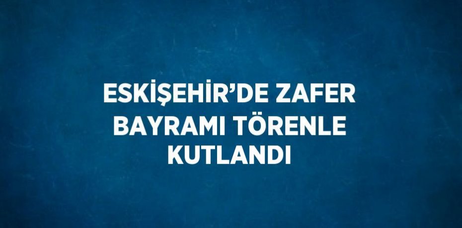 ESKİŞEHİR’DE ZAFER BAYRAMI TÖRENLE KUTLANDI