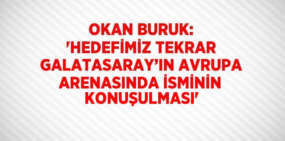 OKAN BURUK: 'HEDEFİMİZ TEKRAR GALATASARAY’IN AVRUPA ARENASINDA İSMİNİN KONUŞULMASI'