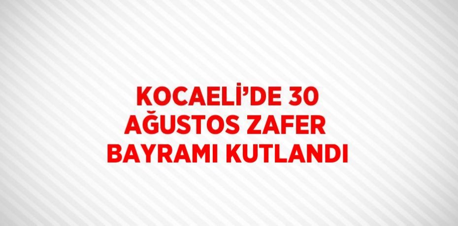 KOCAELİ’DE 30 AĞUSTOS ZAFER BAYRAMI KUTLANDI